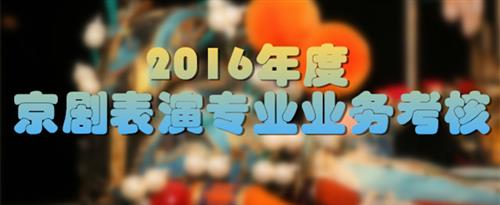 大鸡巴操死骚逼内射骚逼的视频国家京剧院2016年度京剧表演专业业务考...